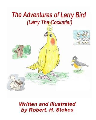 The Adventures of Larry Bird: Larry Bird the Cockatiel by Stokes, Robert H.