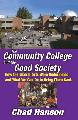 The Community College and the Good Society: How the Liberal Arts Were Undermined and What We Can Do to Bring Them Back by Hanson, Chad