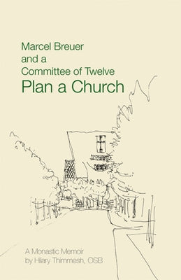 Marcel Breuer and a Committee of Twelve Plan a Church: A Monastic Memoir by Thimmesh, Hilary