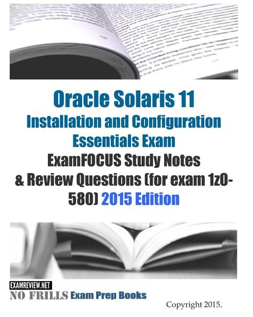 Oracle Solaris 11 Installation and Configuration Essentials Exam ExamFOCUS Study Notes & Review Questions (for exam 1z0-580): 2015 Edition by Examreview