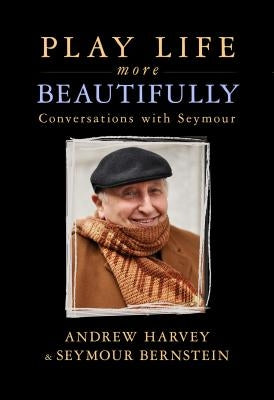 Play Life More Beautifully: Reflections on Music, Friendship & Creativity by Bernstein, Seymour