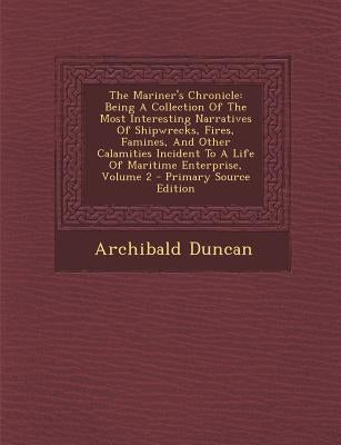 The Mariner's Chronicle: Being a Collection of the Most Interesting Narratives of Shipwrecks, Fires, Famines, and Other Calamities Incident to by Duncan, Archibald