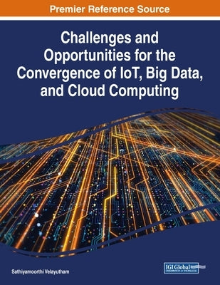 Challenges and Opportunities for the Convergence of IoT, Big Data, and Cloud Computing by Velayutham, Sathiyamoorthi