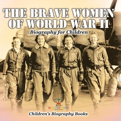 The Brave Women of World War II - Biography for Children Children's Women Biographies by Baby Professor