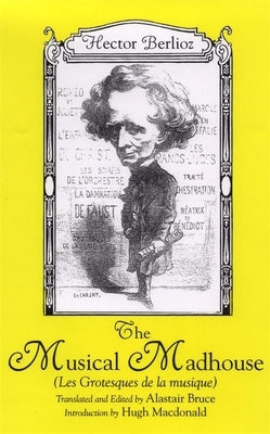 The Musical Madhouse: An English Translation of Berlioz's Les Grotesques de la Musique by Berlioz, Hector