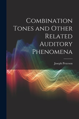 Combination Tones and Other Related Auditory Phenomena by Peterson, Joseph