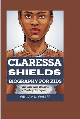 Claressa Shields Biography for Kids: The Girl Who Became a Boxing Champion by K. Waller, William