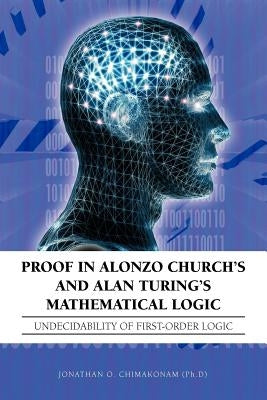 Proof in Alonzo Church's and Alan Turing's Mathematical Logic: Undecidability of First-Order Logic by Chimakonam (Ph D), Jonathan O.