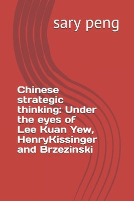 Chinese strategic thinking: Under the eyes of Lee Kuan Yew, Henry Kissinger and Brzezinski by Peng, Sary