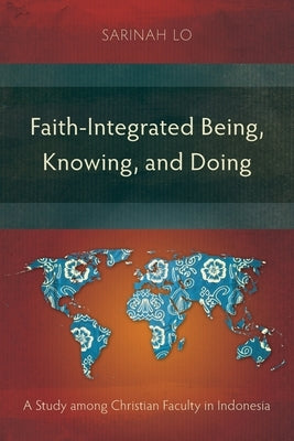 Faith-Integrated Being, Knowing, and Doing: A Study among Christian Faculty in Indonesia by Lo, Sarinah