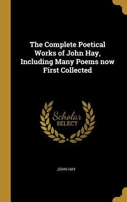 The Complete Poetical Works of John Hay, Including Many Poems now First Collected by Hay, John