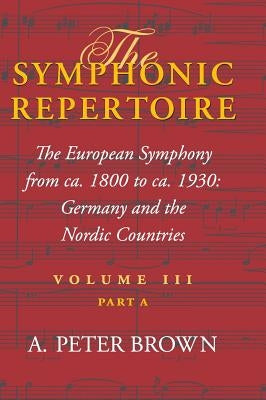 The Symphonic Repertoire, Volume III Part a: The European Symphony from Ca. 1800 to Ca. 1930: Germany and the Nordic Countries by Brown, A. Peter