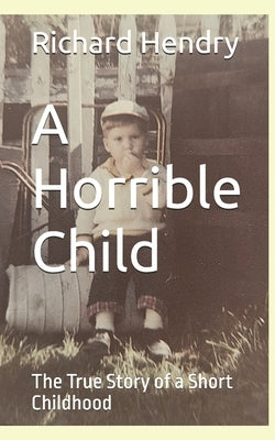 A Horrible Child: The True Story of a Short Childhood by Hendry, Richard