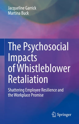 The Psychosocial Impacts of Whistleblower Retaliation: Shattering Employee Resilience and the Workplace Promise by Garrick, Jacqueline