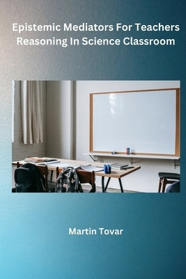 Epistemic Mediators For Teachers Reasoning In Science Classroom by Tovar, Martin