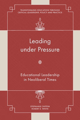 Leading Under Pressure: Educational Leadership in Neoliberal Times by Chitpin, Stephanie