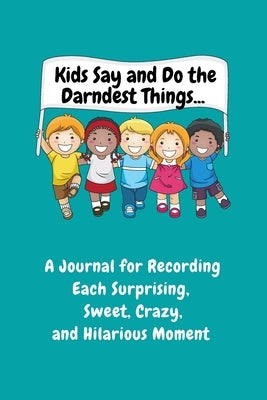 Kids Say and Do the Darndest Things (Turquoise Cover): A Journal for Recording Each Sweet, Silly, Crazy and Hilarious Moment by Purtill, Sharon