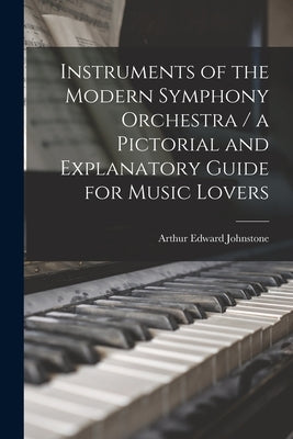 Instruments of the Modern Symphony Orchestra / a Pictorial and Explanatory Guide for Music Lovers by Johnstone, Arthur Edward 1860-1944