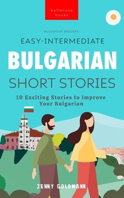 Easy-Intermediate Bulgarian Short Stories: 10 Exciting Stories to Improve Your Bulgarian by Goldmann, Jenny