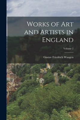 Works of Art and Artists in England; Volume 2 by Waagen, Gustav Friedrich