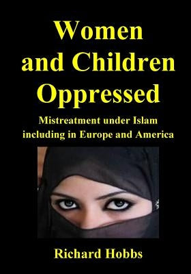 Women and Children Oppressed: Mistreatment under Islam including in Europe and America by Hobbs, Richard