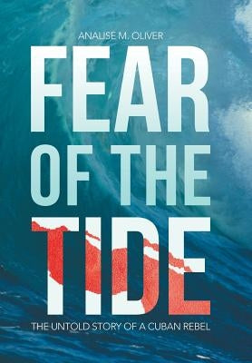 Fear of the Tide: The Untold Story of a Cuban Rebel by Oliver, Analise M.