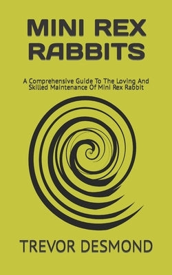 Mini Rex Rabbits: A Comprehensive Guide To The Loving And Skilled Maintenance Of Mini Rex Rabbit by Desmond, Trevor