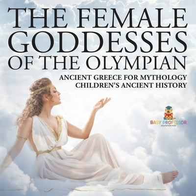 The Female Goddesses of the Olympian - Ancient Greece for Mythology Children's Ancient History by Baby Professor