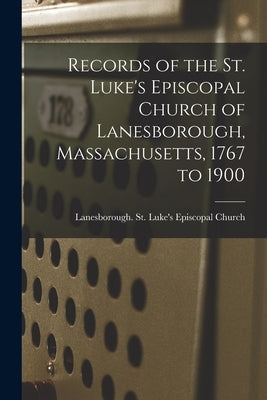 Records of the St. Luke's Episcopal Church of Lanesborough, Massachusetts, 1767 to 1900 by Lanesborough (Mass ) St Luke's Epis