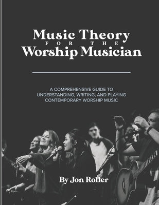 Music Theory for the Worship Musician: A Comprehensive Guide to Understanding, Writing, and Playing Contemporary Worship Music by Roller, Jon