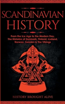 Scandinavian History: From the Ice Age to the Modern Day, A Comprehensive Overview of Finland, Denmark, Sweden, Norway, Iceland & The Viking by Brought Alive, History