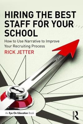 Hiring the Best Staff for Your School: How to Use Narrative to Improve Your Recruiting Process by Jetter, Rick