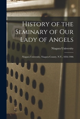 History of the Seminary of Our Lady of Angels: Niagara University, Niagara County, N.Y., 1856-1906 by Niagara University