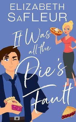 It Was All The Pie's Fault: A romantic comedy by Safleur, Elizabeth