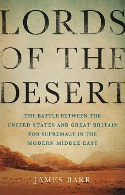 Lords of the Desert: The Battle Between the United States and Great Britain for Supremacy in the Modern Middle East by Barr, James