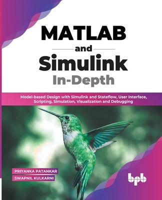 MATLAB and Simulink In-Depth: Model-based Design with Simulink and Stateflow, User Interface, Scripting, Simulation, Visualization and Debugging (En by Patankar, Priyanka