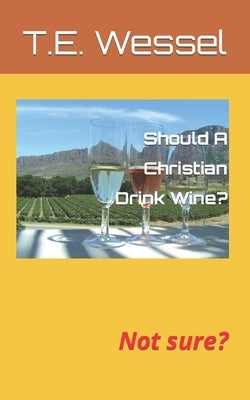 Should A Christian Drink Wine?: Not sure? by Wessel, T. E.