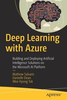 Deep Learning with Azure: Building and Deploying Artificial Intelligence Solutions on the Microsoft AI Platform by Salvaris, Mathew