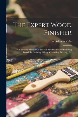 The Expert Wood Finisher; A Complete Manual Of The Art And Practice Of Finishing Woods By Staining, Filling, Varnishing, Waxing, Etc by Kelly, A. Ashmun (Albanis Ashmun) 18