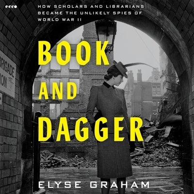 Book and Dagger: How Scholars and Librarians Became the Unlikely Spies of World War II by Graham, Elyse