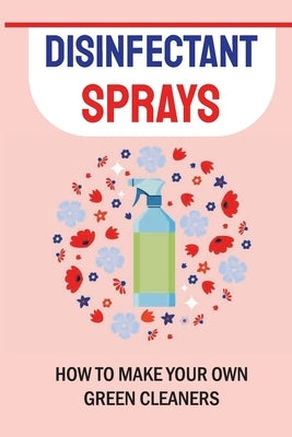 Disinfectant Sprays: How to Make Your Own Green Cleaners: How To Make Disinfectant Spray At Home by Whisenand, Cornelius