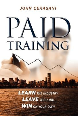 Paid Training: Learn the industry, Leave your job, Win on your own by Cerasani, John