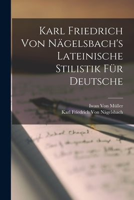 Karl Friedrich Von Nägelsbach's Lateinische Stilistik Für Deutsche by Von Müller, Iwan