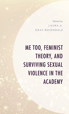 Me Too, Feminist Theory, and Surviving Sexual Violence in the Academy by Gray-Rosendale, Laura A.