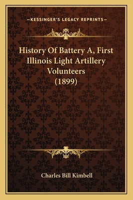 History Of Battery A, First Illinois Light Artillery Volunteers (1899) by Kimbell, Charles Bill