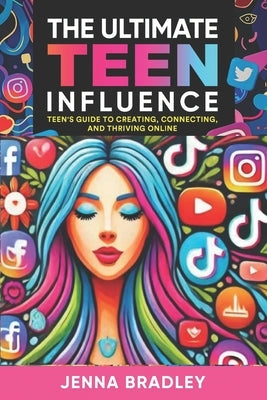 The Ultimate Teen Influence: Teen's Guide to Creating, Connecting, and Thriving Online by Bradley, Jenna