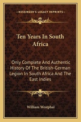 Ten Years In South Africa: Only Complete And Authentic History Of The British-German Legion In South Africa And The East Indies by Westphal, William