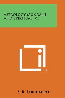 Astrology Mundane and Spiritual, V1 by Parchment, S. R.