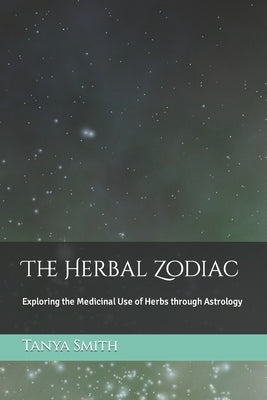 The Herbal Zodiac: Exploring the Medicinal Use of Herbs through Astrology by Smith, Tanya