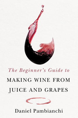 The Beginner's Guide to Making Wine from Juice and Grapes by Pambianchi, Daniel